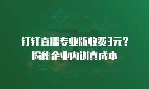钉钉直播专业版收费3元？揭秘企业内训真成本
