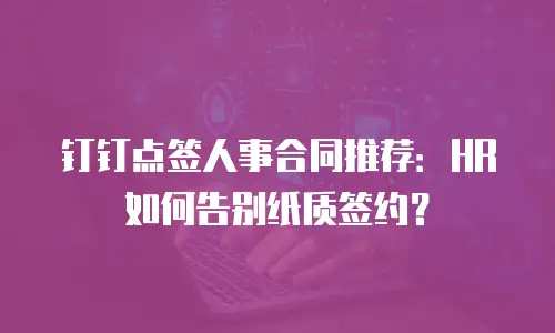钉钉点签人事合同推荐：HR 如何告别纸质签约？