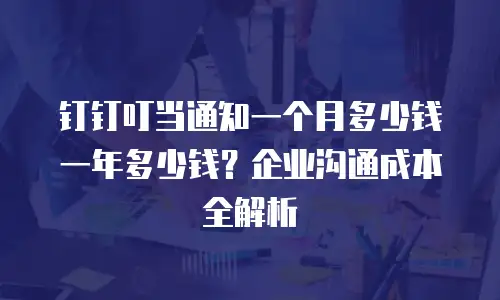 钉钉叮当通知一个月多少钱一年多少钱？企业沟通成本全解析
