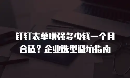 钉钉表单增强多少钱一个月合适？企业选型避坑指南