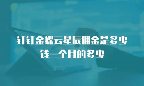 钉钉金蝶云星辰佣金是多少钱一个月的多少