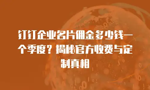 钉钉企业名片佣金多少钱一个季度？揭秘官方收费与定制真相
