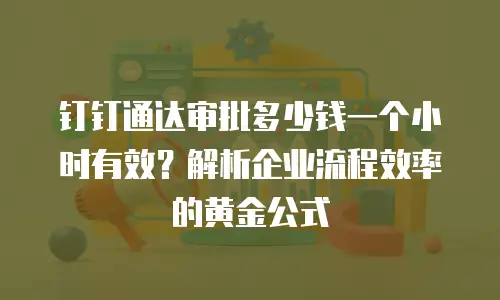 钉钉通达审批多少钱一个小时有效？解析企业流程效率的黄金公式