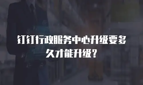 钉钉行政服务中心升级要多久才能升级？