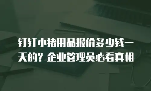 钉钉小猪用品报价多少钱一天的？企业管理员必看真相