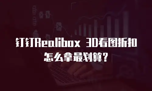 钉钉Realibox 3D看图折扣怎么拿最划算？