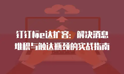 钉钉标e达扩容：解决消息堆积与触达瓶颈的实战指南