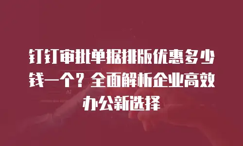 钉钉审批单据排版优惠多少钱一个？全面解析企业高效办公新选择