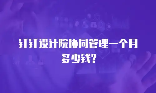 钉钉设计院协同管理一个月多少钱？