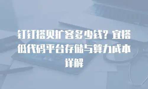 钉钉搭贝扩容多少钱？宜搭低代码平台存储与算力成本详解