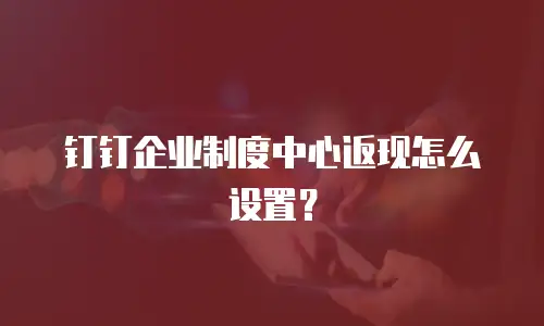 钉钉企业制度中心返现怎么设置？