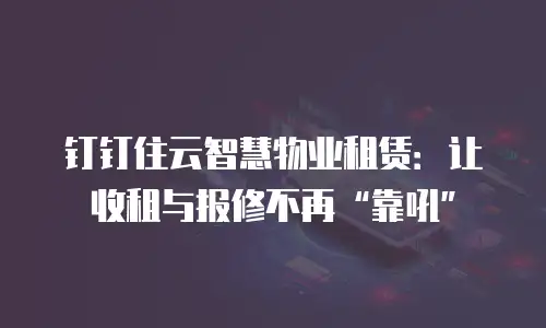 钉钉住云智慧物业租赁：让收租与报修不再&ldquo;靠吼&rdquo;