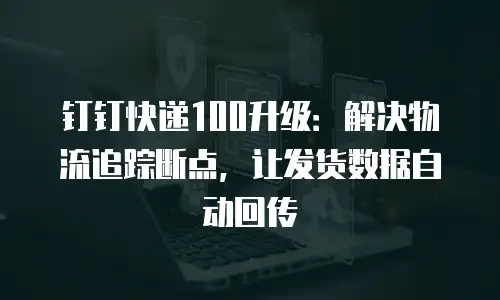 钉钉快递100升级：解决物流追踪断点，让发货数据自动回传