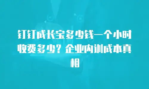 钉钉成长宝多少钱一个小时收费多少？企业内训成本真相