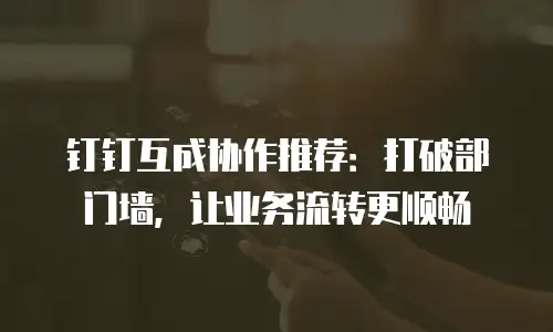 钉钉互成协作推荐：打破部门墙，让业务流转更顺畅