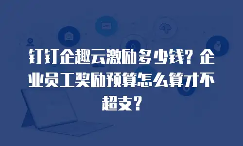钉钉企趣云激励多少钱？企业员工奖励预算怎么算才不超支？