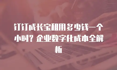 钉钉成长宝租用多少钱一个小时？企业数字化成本全解析