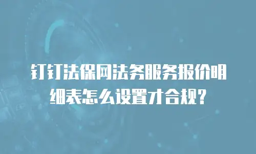 钉钉法保网法务服务报价明细表怎么设置才合规？