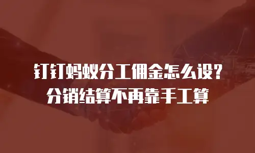 钉钉蚂蚁分工佣金怎么设？分销结算不再靠手工算