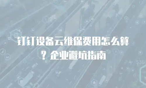 钉钉设备云维保费用怎么算？企业避坑指南