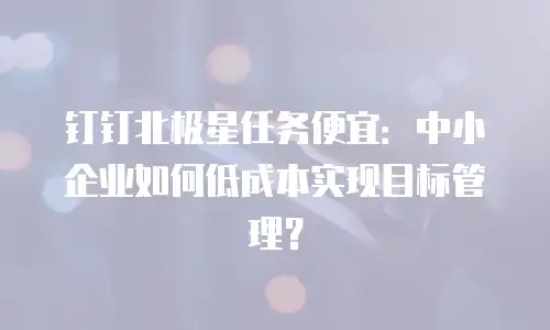 钉钉北极星任务便宜：中小企业如何低成本实现目标管理？