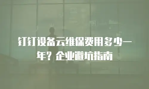钉钉设备云维保费用多少一年？企业避坑指南
