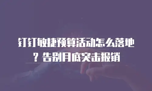 钉钉敏捷预算活动怎么落地？告别月底突击报销