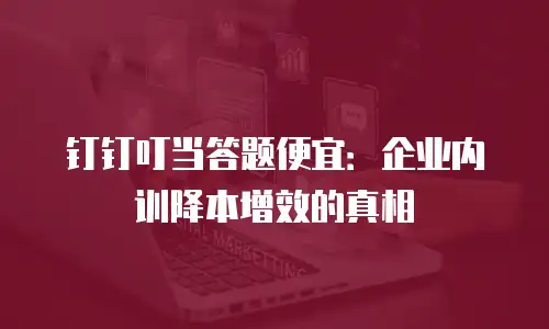 钉钉叮当答题便宜：企业内训降本增效的真相