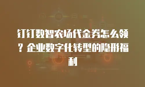 钉钉数智农场代金券怎么领？企业数字化转型的隐形福利