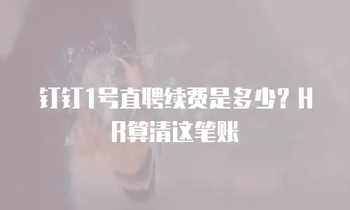 钉钉1号直聘续费是多少？HR算清这笔账