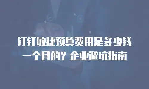 钉钉敏捷预算费用是多少钱一个月的？企业避坑指南