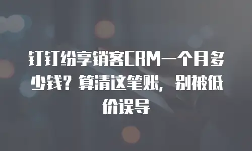 钉钉纷享销客CRM一个月多少钱？算清这笔账，别被低价误导