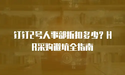 钉钉2号人事部折扣多少？HR采购避坑全指南