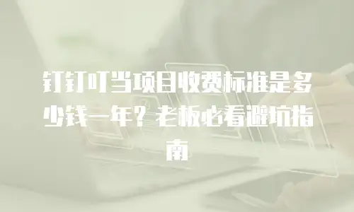 钉钉叮当项目收费标准是多少钱一年？老板必看避坑指南