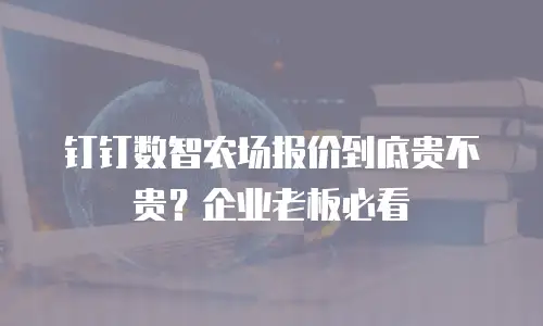 钉钉数智农场报价到底贵不贵？企业老板必看