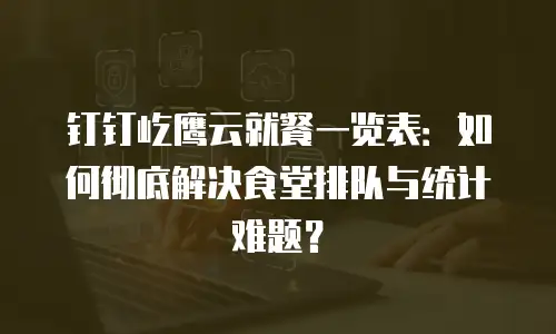 钉钉屹鹰云就餐一览表：如何彻底解决食堂排队与统计难题？