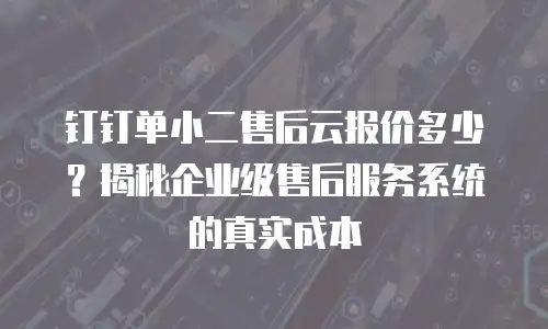 钉钉单小二售后云报价多少？揭秘企业级售后服务系统的真实成本