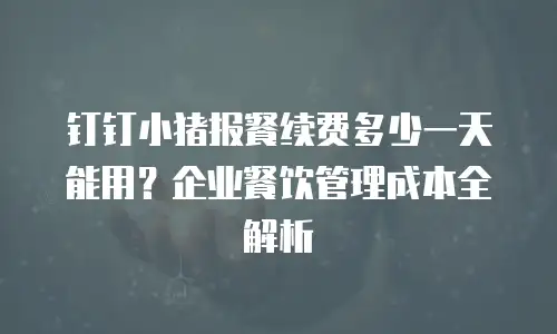 钉钉小猪报餐续费多少一天能用？企业餐饮管理成本全解析