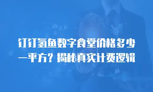 钉钉氢鱼数字食堂价格多少一平方？揭秘真实计费逻辑