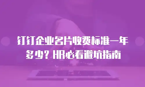 钉钉企业名片收费标准一年多少？HR必看避坑指南