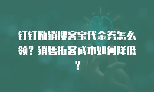 钉钉励销搜客宝代金券怎么领？销售拓客成本如何降低？