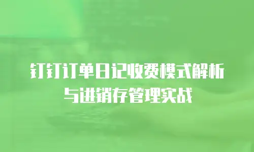 钉钉订单日记收费模式解析与进销存管理实战