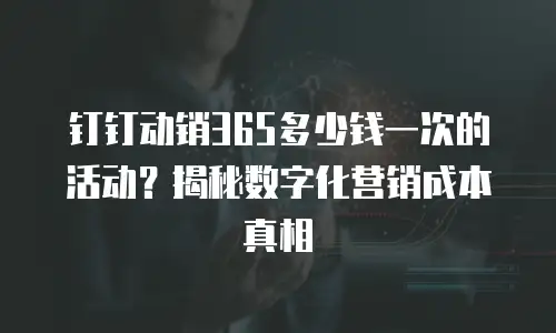 钉钉动销365多少钱一次的活动？揭秘数字化营销成本真相