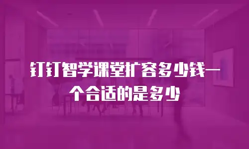 钉钉智学课堂扩容多少钱一个合适的是多少