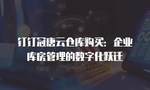 钉钉冠唐云仓库购买：企业库房管理的数字化跃迁