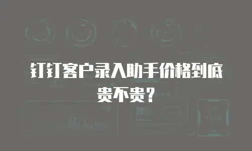 钉钉客户录入助手价格到底贵不贵？