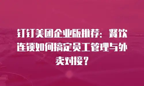 钉钉美团企业版推荐：餐饮连锁如何搞定员工管理与外卖对接？