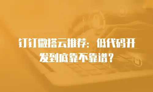钉钉微搭云推荐：低代码开发到底靠不靠谱？