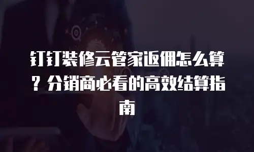 钉钉装修云管家返佣怎么算？分销商必看的高效结算指南