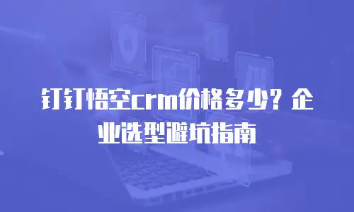 钉钉悟空crm价格多少？企业选型避坑指南